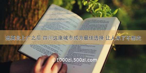 逃离北上广之后 四川这座城市成为最佳选择 让人来了不想走