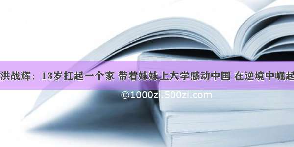 洪战辉：13岁扛起一个家 带着妹妹上大学感动中国 在逆境中崛起