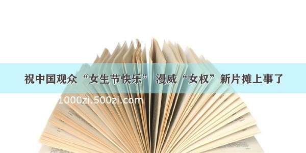 祝中国观众“女生节快乐” 漫威“女权”新片摊上事了