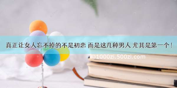 真正让女人忘不掉的不是初恋 而是这几种男人 尤其是第一个！