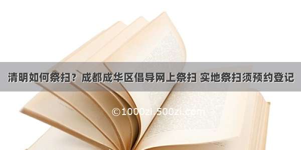 清明如何祭扫？成都成华区倡导网上祭扫 实地祭扫须预约登记