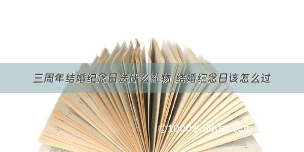 三周年结婚纪念日送什么礼物 结婚纪念日该怎么过