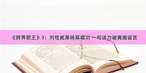 《跨界歌王》3：刘恺威黑杨幂唱功 一句话力破离婚谣言