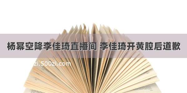 杨幂空降李佳琦直播间 李佳琦开黄腔后道歉