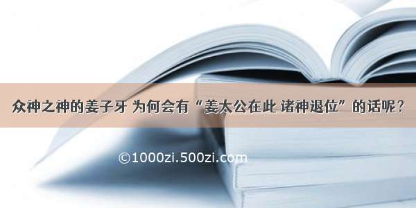 众神之神的姜子牙 为何会有“姜太公在此 诸神退位”的话呢？