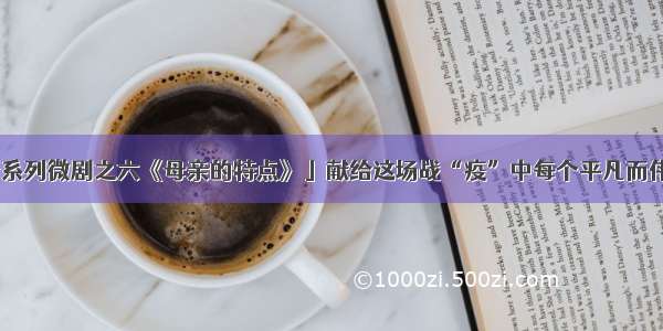 「抗击疫情系列微剧之六《母亲的特点》」献给这场战“疫”中每个平凡而伟大的人……