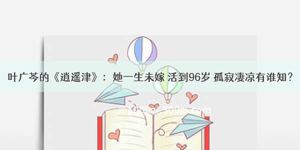 叶广芩的《逍遥津》：她一生未嫁 活到96岁 孤寂凄凉有谁知？