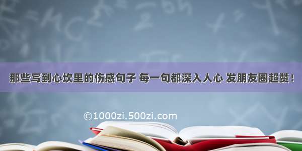 那些写到心坎里的伤感句子 每一句都深入人心 发朋友圈超赞！