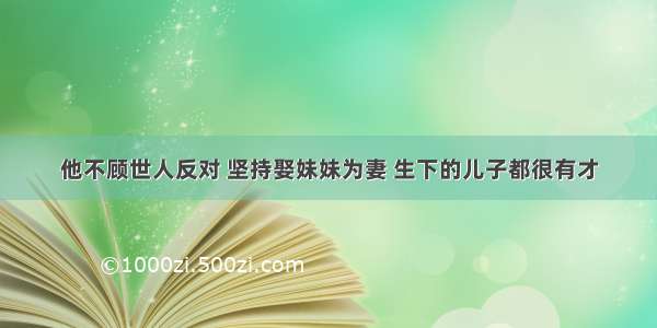 他不顾世人反对 坚持娶妹妹为妻 生下的儿子都很有才