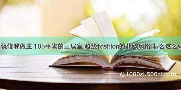 我的装修我做主 105平米的三居室 超级fashion的北欧风格 怎么这么好看！