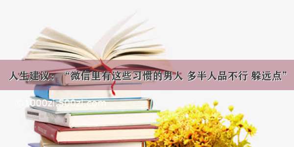 人生建议：“微信里有这些习惯的男人 多半人品不行 躲远点”