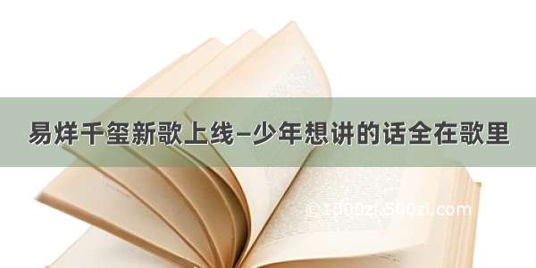 易烊千玺新歌上线—少年想讲的话全在歌里