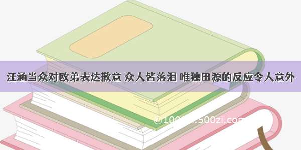 汪涵当众对欧弟表达歉意 众人皆落泪 唯独田源的反应令人意外