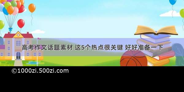 高考作文话题素材 这5个热点很关键 好好准备一下