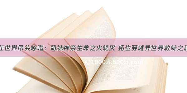 在世界尽头咏唱：萌妹神奈生命之火熄灭 拓也穿越异世界救妹之旅