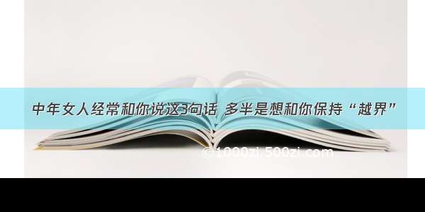 中年女人经常和你说这3句话 多半是想和你保持“越界”