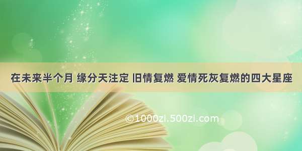 在未来半个月 缘分天注定 旧情复燃 爱情死灰复燃的四大星座