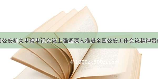 赵克志在全国公安机关电视电话会议上强调深入推进全国公安工作会议精神贯彻落实扎实做