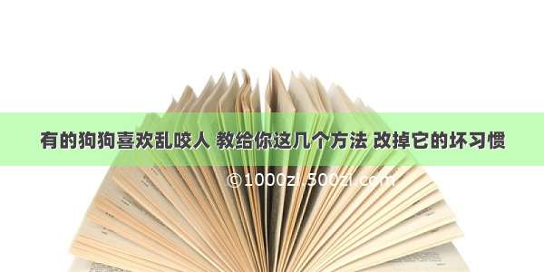 有的狗狗喜欢乱咬人 教给你这几个方法 改掉它的坏习惯