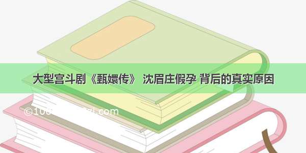 大型宫斗剧《甄嬛传》 沈眉庄假孕 背后的真实原因