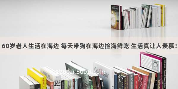 60岁老人生活在海边 每天带狗在海边捡海鲜吃 生活真让人羡慕！