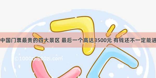 中国门票最贵的四大景区 最后一个高达3500元 有钱还不一定能进