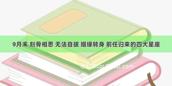 9月末 刻骨相思 无法自拔 姻缘转身 前任归来的四大星座