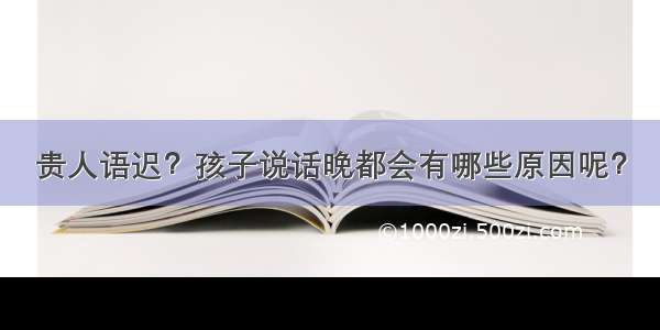 贵人语迟？孩子说话晚都会有哪些原因呢？