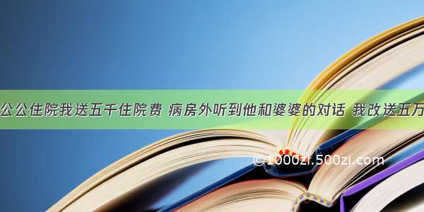 公公住院我送五千住院费 病房外听到他和婆婆的对话 我改送五万