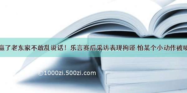 赢了老东家不敢乱说话！乐言赛后采访表现拘谨 怕某个小动作被喷