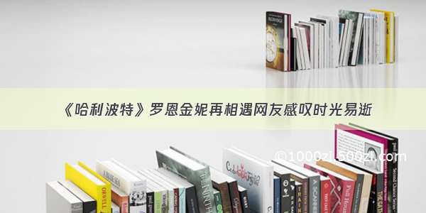 《哈利波特》罗恩金妮再相遇网友感叹时光易逝