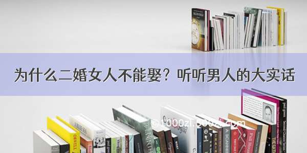 为什么二婚女人不能娶？听听男人的大实话