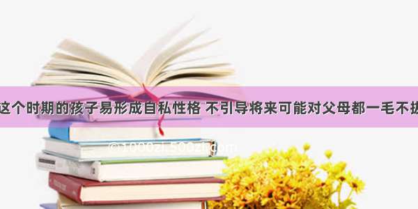 这个时期的孩子易形成自私性格 不引导将来可能对父母都一毛不拔