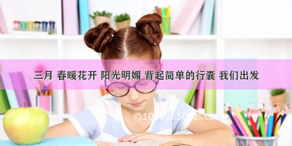 三月 春暖花开 阳光明媚 背起简单的行囊 我们出发