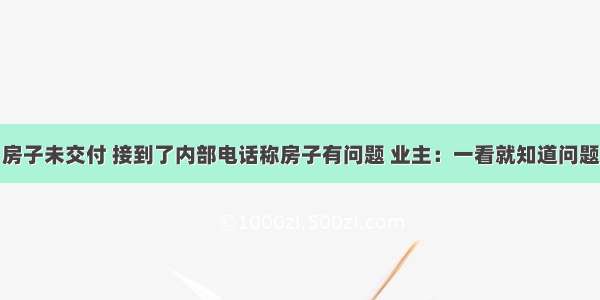 房子未交付 接到了内部电话称房子有问题 业主：一看就知道问题