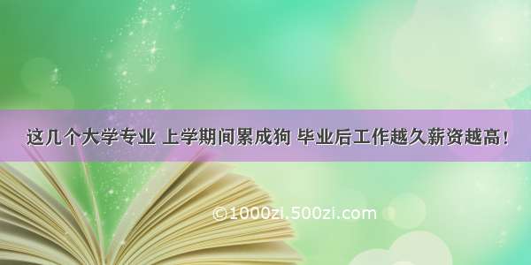 这几个大学专业 上学期间累成狗 毕业后工作越久薪资越高！