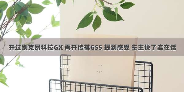 开过别克昂科拉GX 再开传祺GS5 提到感受 车主说了实在话