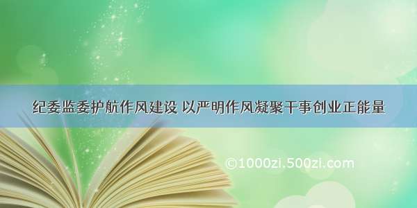 纪委监委护航作风建设 以严明作风凝聚干事创业正能量