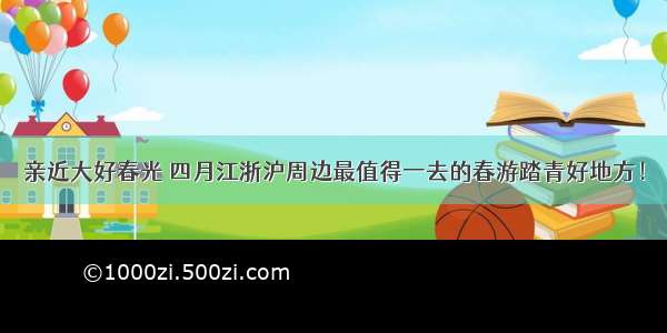 亲近大好春光 四月江浙沪周边最值得一去的春游踏青好地方！