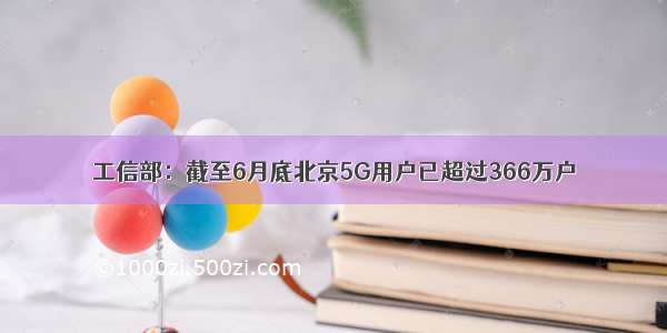 工信部：截至6月底北京5G用户已超过366万户