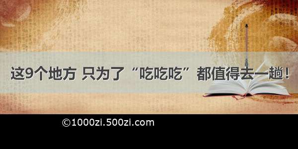 这9个地方 只为了“吃吃吃”都值得去一趟！