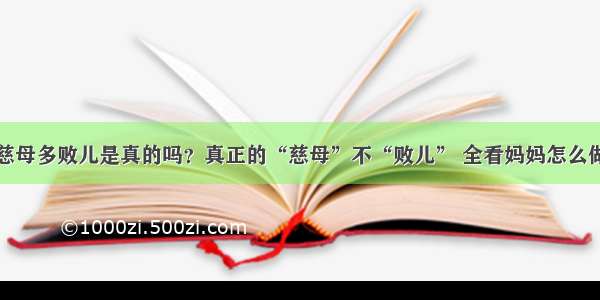 慈母多败儿是真的吗？真正的“慈母”不“败儿” 全看妈妈怎么做