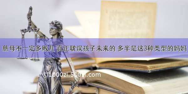 慈母不一定多败儿 真正耽误孩子未来的 多半是这3种类型的妈妈