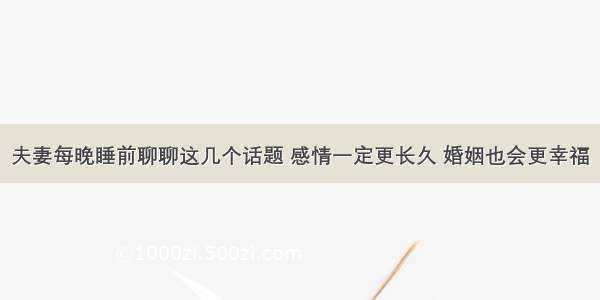 夫妻每晚睡前聊聊这几个话题 感情一定更长久 婚姻也会更幸福