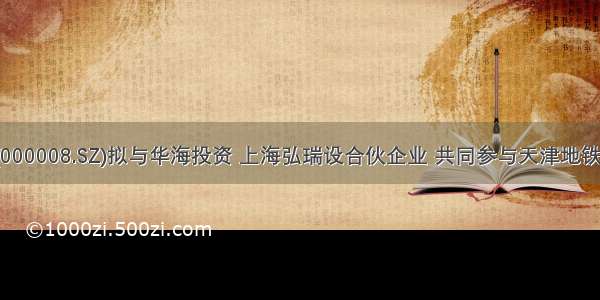 神州高铁(000008.SZ)拟与华海投资 上海弘瑞设合伙企业 共同参与天津地铁2号线 3号