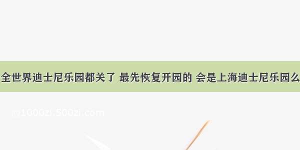 全世界迪士尼乐园都关了 最先恢复开园的 会是上海迪士尼乐园么