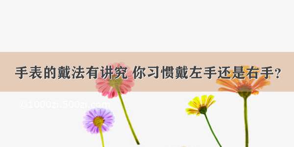 手表的戴法有讲究 你习惯戴左手还是右手？