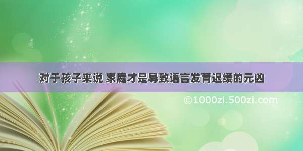 对于孩子来说 家庭才是导致语言发育迟缓的元凶