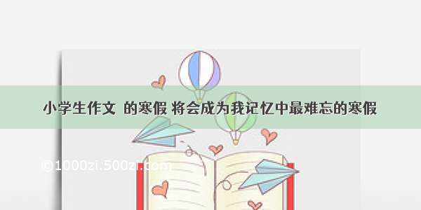 小学生作文｜的寒假 将会成为我记忆中最难忘的寒假