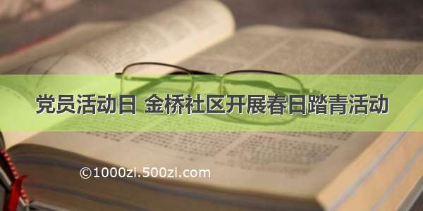 党员活动日 金桥社区开展春日踏青活动